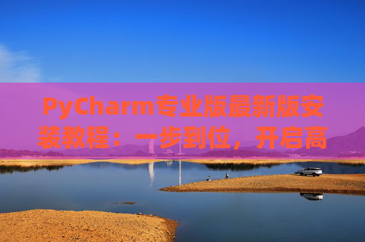 PyCharm专业版最新版安装教程：一步到位，开启高效Python开发之旅
